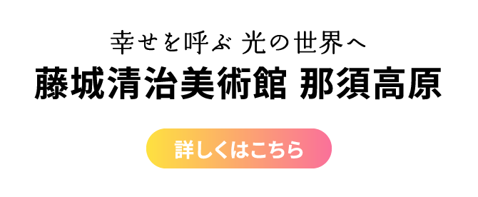 幸せを呼ぶ 光の世界へ 藤城清治美術館 那須高原 詳しくはこちら